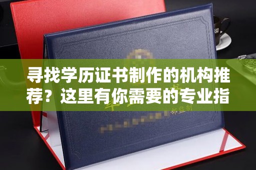 翔安寻找学历证书制作的机构推荐？这里有你需要的专业指南